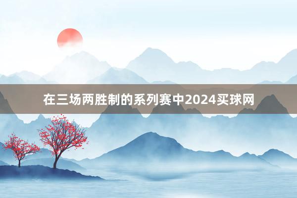 在三场两胜制的系列赛中2024买球网