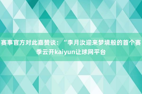 赛事官方对此嘉赞谈：“李月汝迎来梦境般的首个赛季云开kaiyun让球网平台