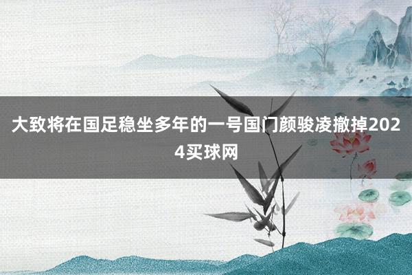 大致将在国足稳坐多年的一号国门颜骏凌撤掉2024买球网