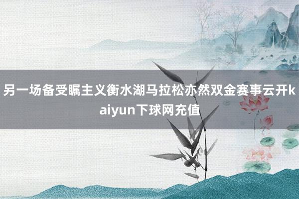 另一场备受瞩主义衡水湖马拉松亦然双金赛事云开kaiyun下球网充值