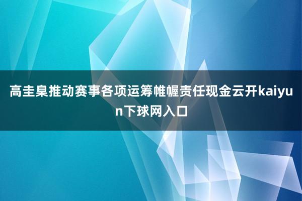 高圭臬推动赛事各项运筹帷幄责任现金云开kaiyun下球网入口