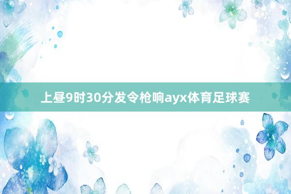 上昼9时30分发令枪响ayx体育足球赛