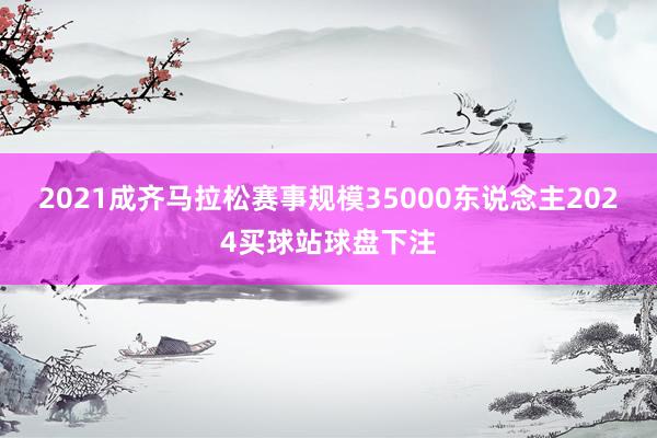 2021成齐马拉松赛事规模35000东说念主2024买球站球盘下注