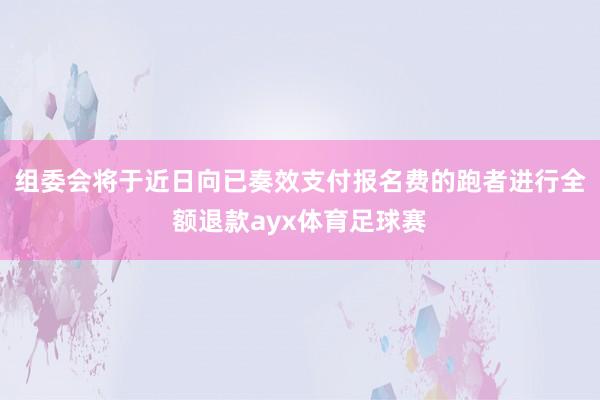 组委会将于近日向已奏效支付报名费的跑者进行全额退款ayx体育足球赛