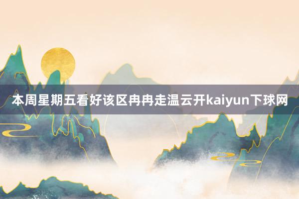 本周星期五看好该区冉冉走温云开kaiyun下球网