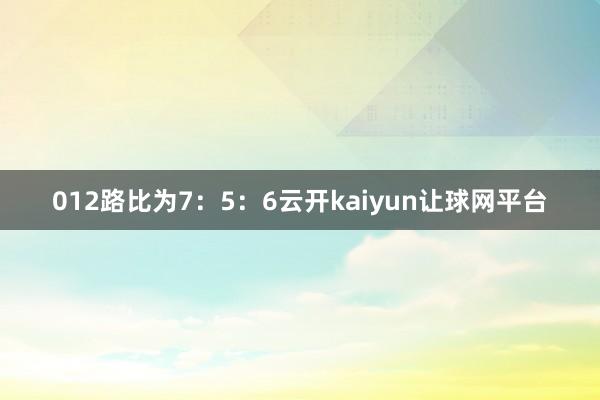 012路比为7：5：6云开kaiyun让球网平台