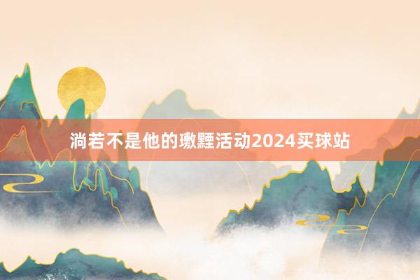 淌若不是他的璷黫活动2024买球站