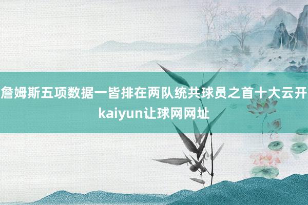 詹姆斯五项数据一皆排在两队统共球员之首十大云开kaiyun让球网网址