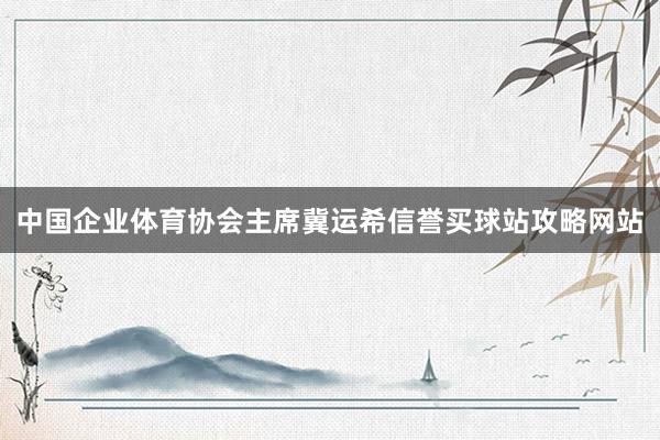 中国企业体育协会主席冀运希信誉买球站攻略网站