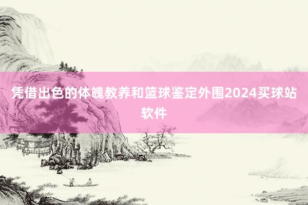 凭借出色的体魄教养和篮球鉴定外围2024买球站软件