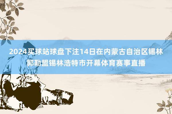 2024买球站球盘下注14日在内蒙古自治区锡林郭勒盟锡林浩特市开幕体育赛事直播