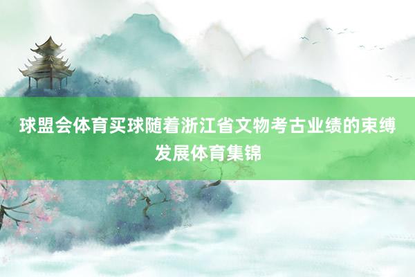 球盟会体育买球　　随着浙江省文物考古业绩的束缚发展体育集锦