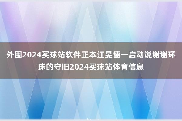 外围2024买球站软件正本江旻憓一启动说谢谢环球的守旧2024买球站体育信息