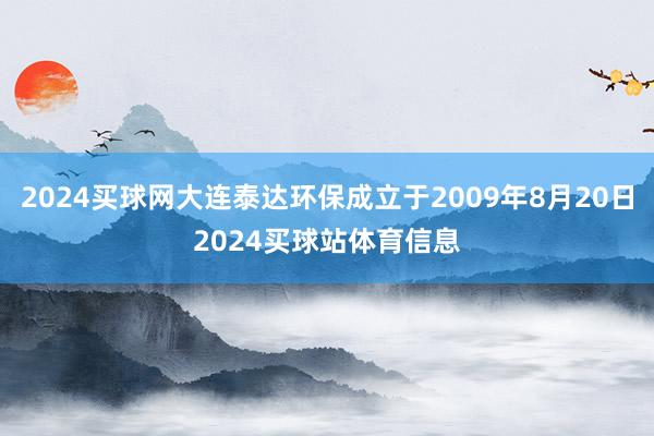 2024买球网大连泰达环保成立于2009年8月20日2024买球站体育信息