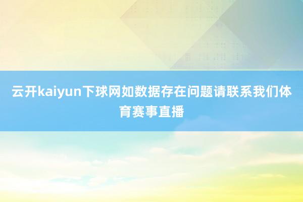 云开kaiyun下球网如数据存在问题请联系我们体育赛事直播