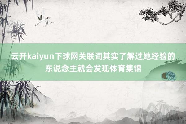 云开kaiyun下球网关联词其实了解过她经验的东说念主就会发现体育集锦