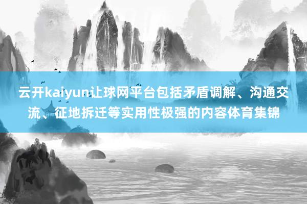 云开kaiyun让球网平台包括矛盾调解、沟通交流、征地拆迁等实用性极强的内容体育集锦