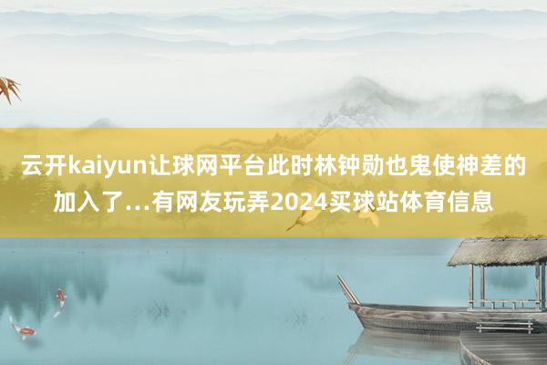 云开kaiyun让球网平台此时林钟勋也鬼使神差的加入了…有网友玩弄2024买球站体育信息