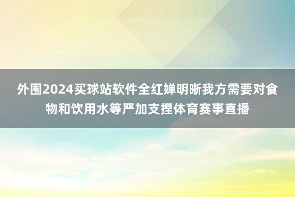 外围2024买球站软件全红婵明晰我方需要对食物和饮用水等严加支捏体育赛事直播