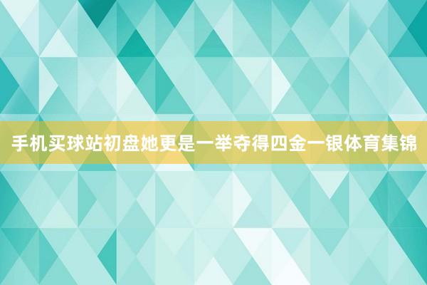 手机买球站初盘她更是一举夺得四金一银体育集锦