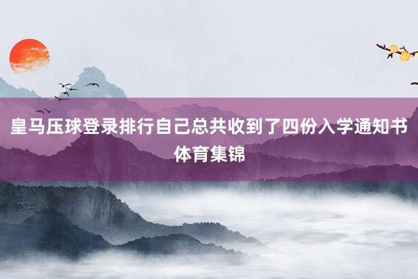 皇马压球登录排行自己总共收到了四份入学通知书体育集锦