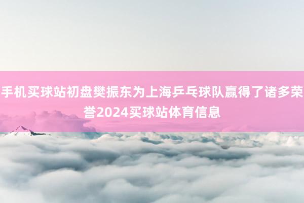 手机买球站初盘樊振东为上海乒乓球队赢得了诸多荣誉2024买球站体育信息