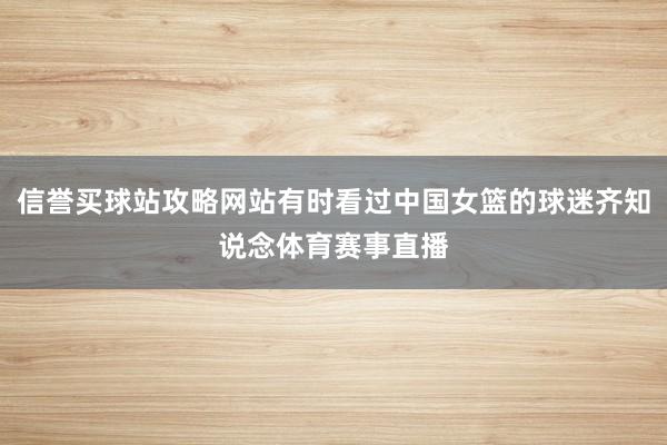 信誉买球站攻略网站有时看过中国女篮的球迷齐知说念体育赛事直播