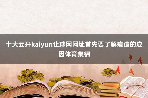 十大云开kaiyun让球网网址首先要了解痘痘的成因体育集锦