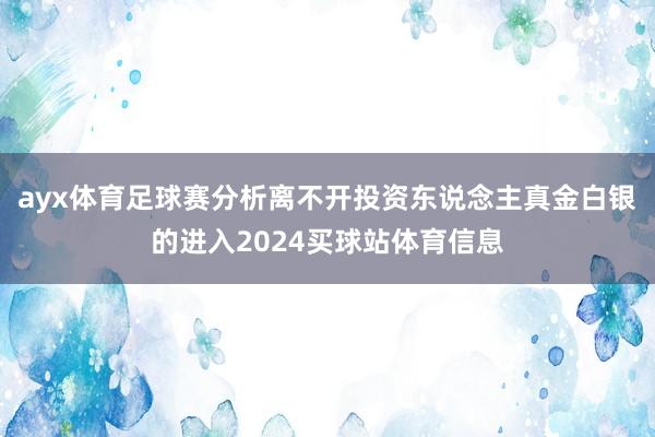 ayx体育足球赛分析离不开投资东说念主真金白银的进入2024买球站体育信息