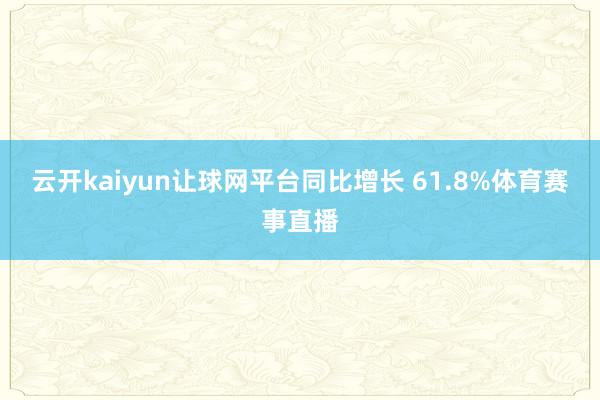 云开kaiyun让球网平台同比增长 61.8%体育赛事直播