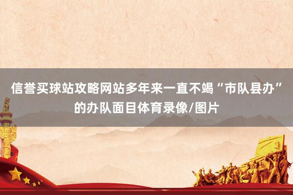 信誉买球站攻略网站多年来一直不竭“市队县办”的办队面目体育录像/图片