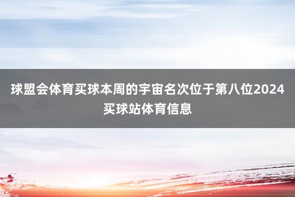 球盟会体育买球本周的宇宙名次位于第八位2024买球站体育信息