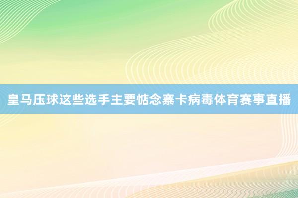 皇马压球　　这些选手主要惦念寨卡病毒体育赛事直播