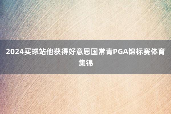 2024买球站他获得好意思国常青PGA锦标赛体育集锦