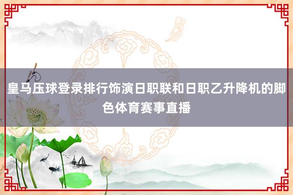 皇马压球登录排行饰演日职联和日职乙升降机的脚色体育赛事直播