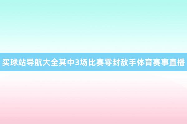 买球站导航大全其中3场比赛零封敌手体育赛事直播