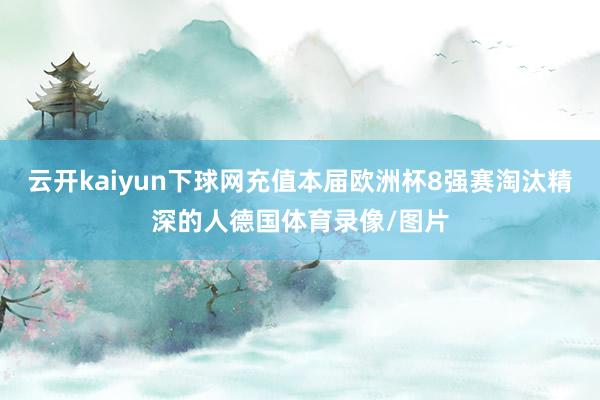 云开kaiyun下球网充值本届欧洲杯8强赛淘汰精深的人德国体育录像/图片