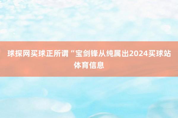 球探网买球正所谓“宝剑锋从纯属出2024买球站体育信息