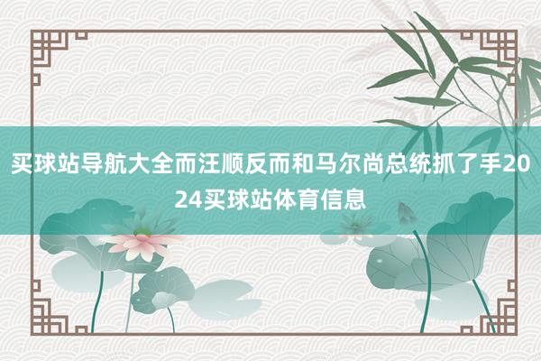 买球站导航大全而汪顺反而和马尔尚总统抓了手2024买球站体育信息