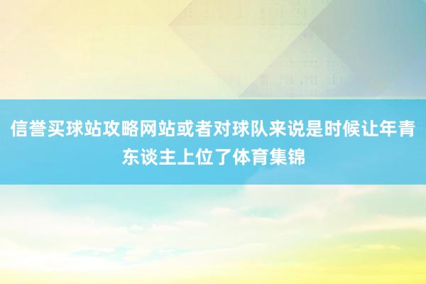 信誉买球站攻略网站或者对球队来说是时候让年青东谈主上位了体育集锦