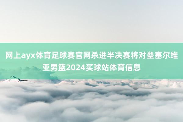 网上ayx体育足球赛官网杀进半决赛将对垒塞尔维亚男篮2024买球站体育信息