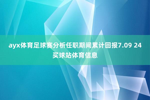 ayx体育足球赛分析任职期间累计回报7.09 24买球站体育信息