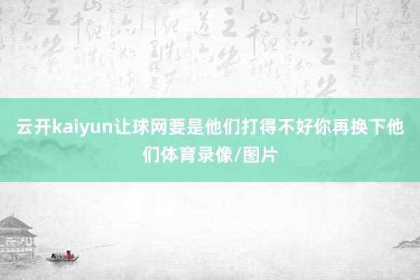 云开kaiyun让球网要是他们打得不好你再换下他们体育录像/图片