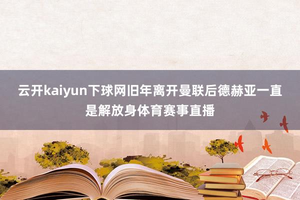 云开kaiyun下球网旧年离开曼联后德赫亚一直是解放身体育赛事直播