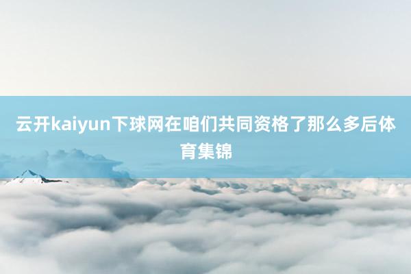 云开kaiyun下球网在咱们共同资格了那么多后体育集锦