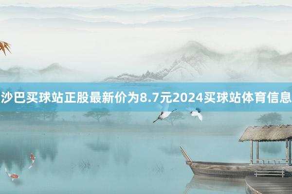 沙巴买球站正股最新价为8.7元2024买球站体育信息