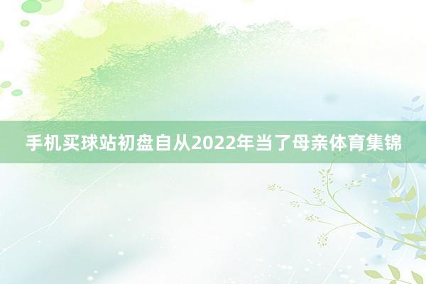 手机买球站初盘自从2022年当了母亲体育集锦