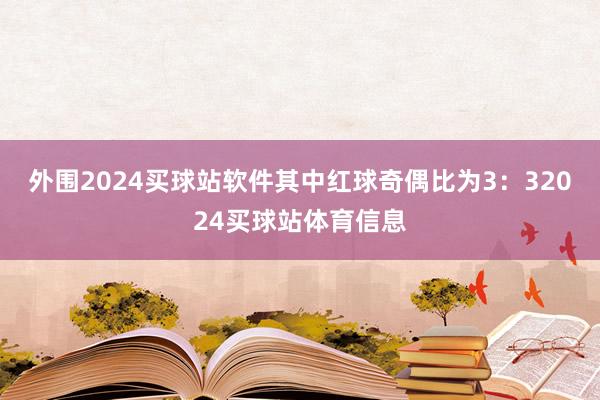 外围2024买球站软件其中红球奇偶比为3：32024买球站体育信息