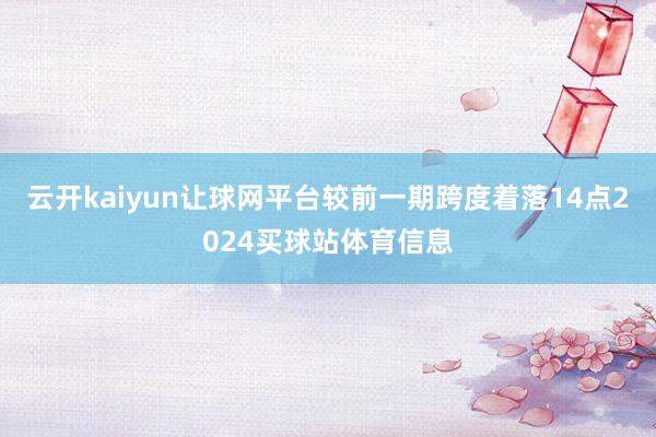 云开kaiyun让球网平台较前一期跨度着落14点2024买球站体育信息