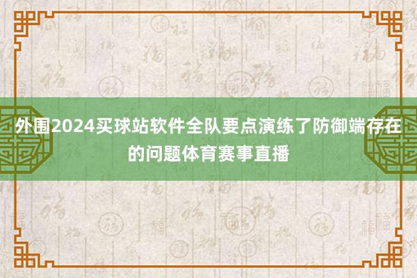 外围2024买球站软件全队要点演练了防御端存在的问题体育赛事直播